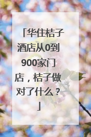 华住桔子酒店从0到900家门店，桔子做对了什么？