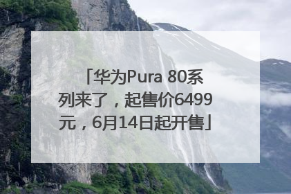 华为Pura 80系列来了，起售价6499元，6月14日起开售