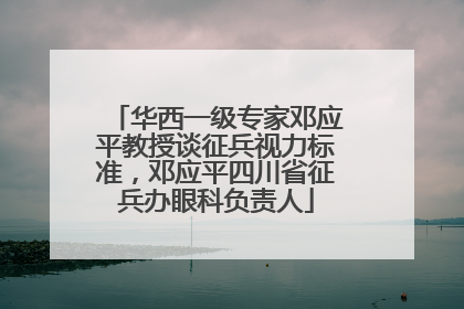 华西一级专家邓应平教授谈征兵视力标准，邓应平四川省征兵办眼科负责人