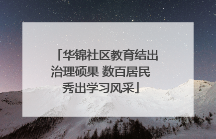 华锦社区教育结出治理硕果 数百居民秀出学习风采