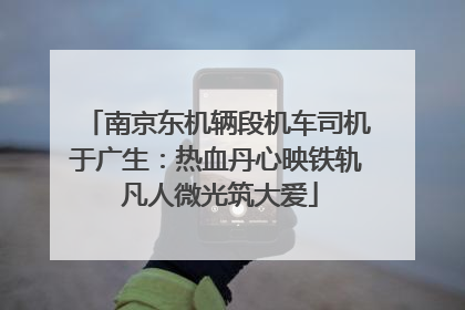 南京东机辆段机车司机于广生：热血丹心映铁轨 凡人微光筑大爱