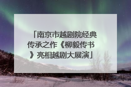 南京市越剧院经典传承之作《柳毅传书》亮相越剧大展演