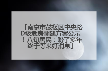 南京市鼓楼区中央路D级危房翻建方案公示！八旬居民：盼了多年终于等来好消息