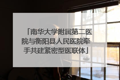 南华大学附属第二医院与衡阳县人民医院牵手共建紧密型医联体