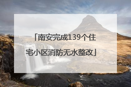 南安完成139个住宅小区消防无水整改