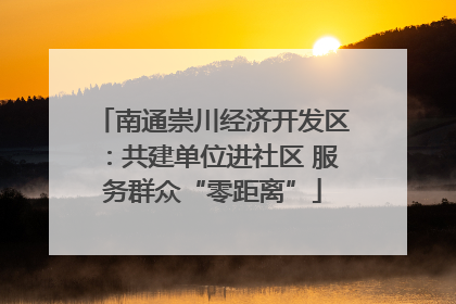 南通崇川经济开发区：共建单位进社区 服务群众“零距离”