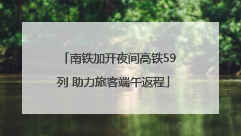 南铁加开夜间高铁59列 助力旅客端午返程
