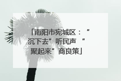 南阳市宛城区：“沉下去”听民声 “聚起来”商良策