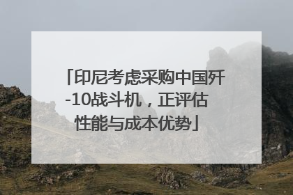 印尼考虑采购中国歼-10战斗机，正评估性能与成本优势