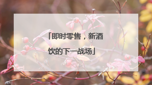 即时零售，新酒饮的下一战场