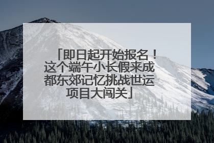 即日起开始报名！这个端午小长假来成都东郊记忆挑战世运项目大闯关