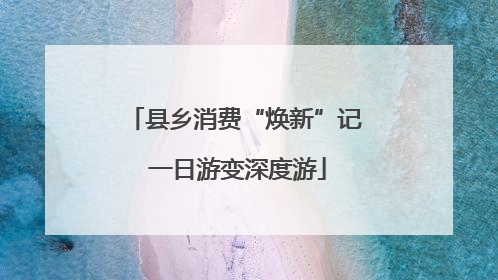 县乡消费“焕新”记 一日游变深度游