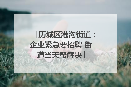 历城区港沟街道：企业紧急要招聘 街道当天帮解决