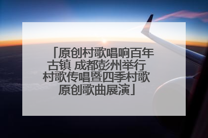 原创村歌唱响百年古镇 成都彭州举行村歌传唱暨四季村歌原创歌曲展演
