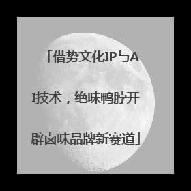 借势文化IP与AI技术，绝味鸭脖开辟卤味品牌新赛道