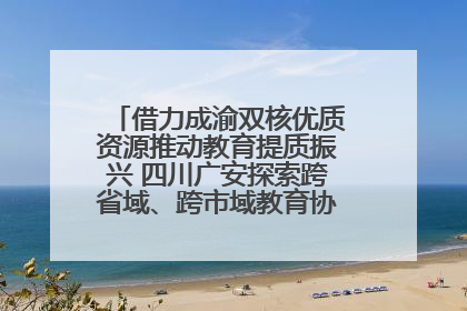 借力成渝双核优质资源推动教育提质振兴 四川广安探索跨省域、跨市域教育协同发展新路径