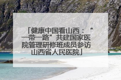 健康中国看山西：“一带一路”共建国家医院管理研修班成员参访山西省人民医院