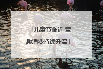 儿童节临近 童趣消费持续升温