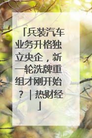 兵装汽车业务升格独立央企，新一轮洗牌重组才刚开始？｜热财经