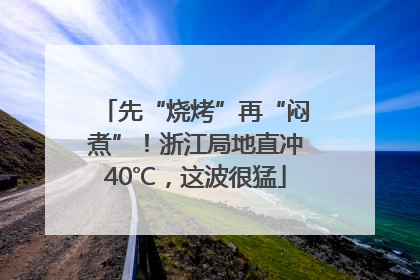 先“烧烤”再“闷煮”！浙江局地直冲40℃，这波很猛