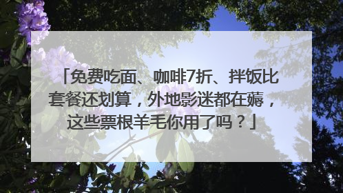 免费吃面、咖啡7折、拌饭比套餐还划算，外地影迷都在薅，这些票根羊毛你用了吗？