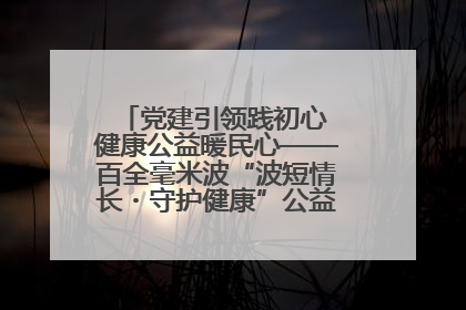 党建引领践初心 健康公益暖民心——百全毫米波“波短情长・守护健康”公益活动进社区