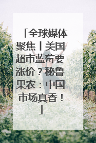 全球媒体聚焦丨美国超市蓝莓要涨价？秘鲁果农：中国市场真香！