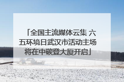全国主流媒体云集 六五环境日武汉市活动主场将在中碳登大厦开启