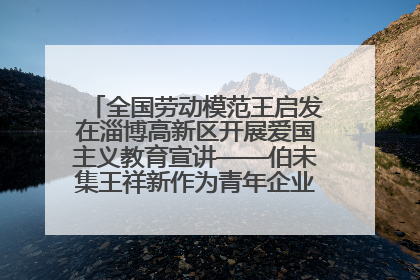 全国劳动模范王启发在淄博高新区开展爱国主义教育宣讲——伯未集王祥新作为青年企业家代表作主题演讲