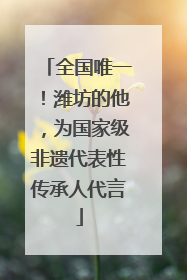 全国唯一！潍坊的他，为国家级非遗代表性传承人代言