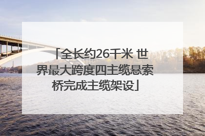 全长约26千米 世界最大跨度四主缆悬索桥完成主缆架设