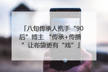 八旬传承人携手“90后”博主 “传承+传播”让布袋更有“戏”