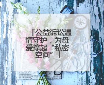 公益诉讼温情守护，为母爱撑起“私密空间”