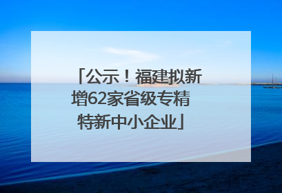 公示！福建拟新增62家省级专精特新中小企业