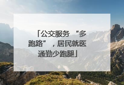 公交服务 “多跑路”，居民就医通勤少跑腿