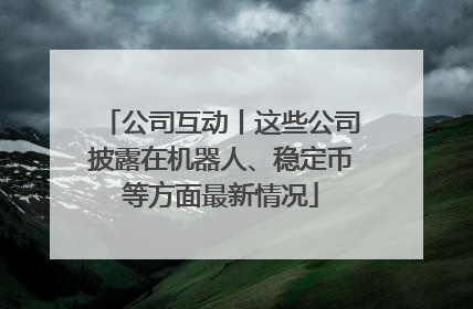公司互动丨这些公司披露在机器人、稳定币等方面最新情况