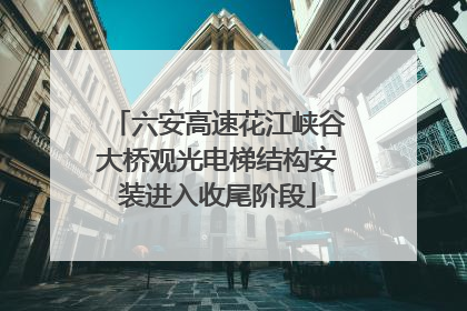 六安高速花江峡谷大桥观光电梯结构安装进入收尾阶段
