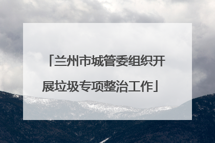 兰州市城管委组织开展垃圾专项整治工作