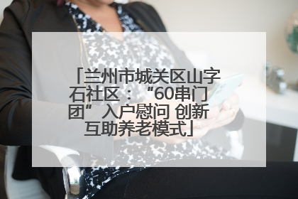 兰州市城关区山字石社区：“60串门团”入户慰问 创新互助养老模式