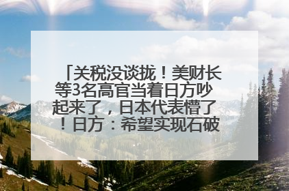 关税没谈拢！美财长等3名高官当着日方吵起来了，日本代表懵了！日方：希望实现石破茂与特朗普的会晤