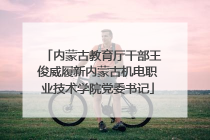 内蒙古教育厅干部王俊威履新内蒙古机电职业技术学院党委书记