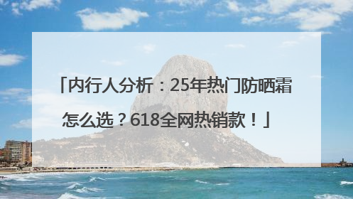 内行人分析：25年热门防晒霜怎么选？618全网热销款！