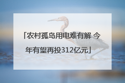 农村孤岛用电难有解 今年有望再投312亿元