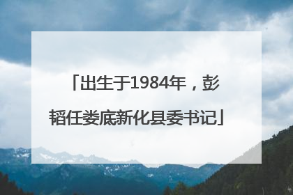出生于1984年，彭韬任娄底新化县委书记