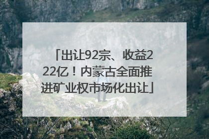 出让92宗、收益222亿！内蒙古全面推进矿业权市场化出让