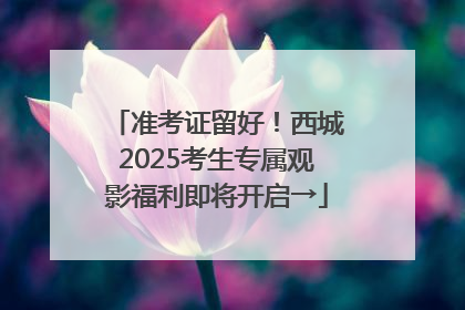 准考证留好！西城2025考生专属观影福利即将开启→