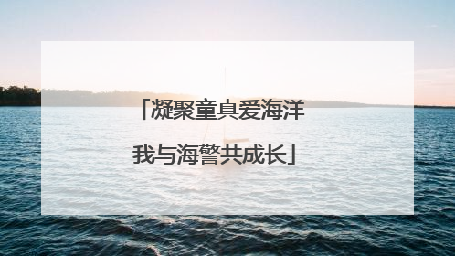 凝聚童真爱海洋 我与海警共成长