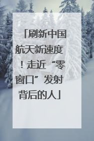 刷新中国航天新速度！走近“零窗口”发射背后的人