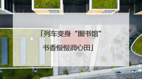 列车变身“图书馆” 书香慢慢润心田
