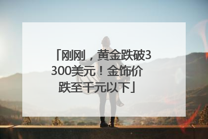 刚刚，黄金跌破3300美元！金饰价跌至千元以下